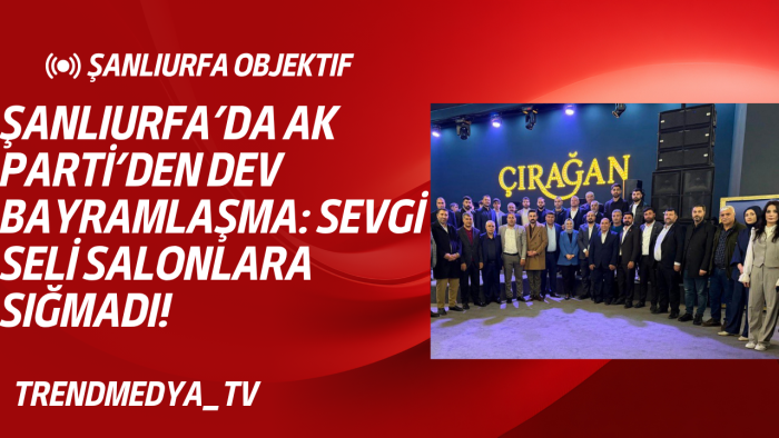 ŞANLIURFA’DA AK PARTİ’DEN DEV BAYRAMLAŞMA: SEVGİ SELİ SALONLARA SIĞMADI!